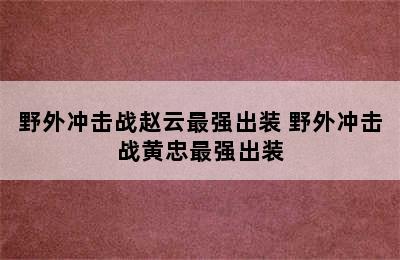 野外冲击战赵云最强出装 野外冲击战黄忠最强出装